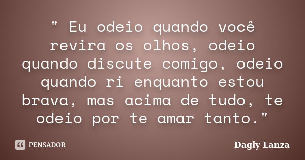 " Eu odeio quando você revira os olhos, odeio quando discute comigo, odeio quando ri enquanto estou brava, mas acima de tudo, te odeio por te amar tanto.&q... Frase de Dagly Lanza.