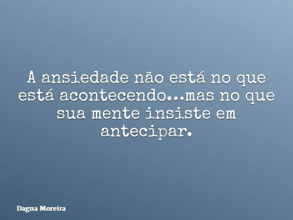 A ansiedade não está no que está acontecendo…mas no que sua mente insiste em antecipar.... Frase de Dagna Moreira.