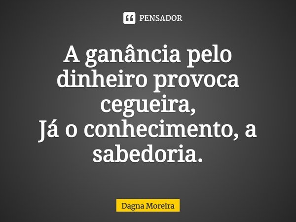 A ganância pelo dinheiro provoca cegueira, Já o conhecimento, a sabedoria.... Frase de Dagna Moreira.