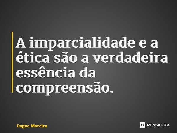 ⁠A imparcialidade e a ética são a verdadeira essência da compreensão.... Frase de Dagna Moreira.