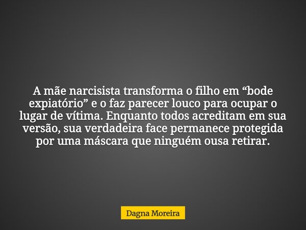 A mãe narcisista transforma o filho em “bode expiatório” e o faz parecer louco para ocupar o lugar de vítima. Enquanto todos acreditam em sua versão, sua verdad... Frase de Dagna Moreira.