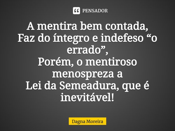 ⁠A mentira bem contada, Faz do íntegro e indefeso “o errado”, Porém, o mentiroso menospreza a Lei da Semeadura, que é inevitável!... Frase de Dagna Moreira.