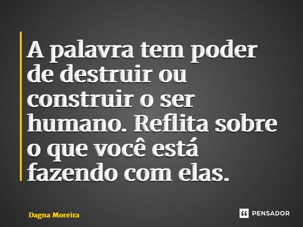 ⁠A palavra tem poder de destruir ou construir o ser humano. Reflita sobre o que você está fazendo com elas.... Frase de Dagna Moreira.