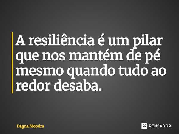 A resiliência é um pilar que nos mantém de pé mesmo quando tudo ao redor desaba.... Frase de Dagna Moreira.
