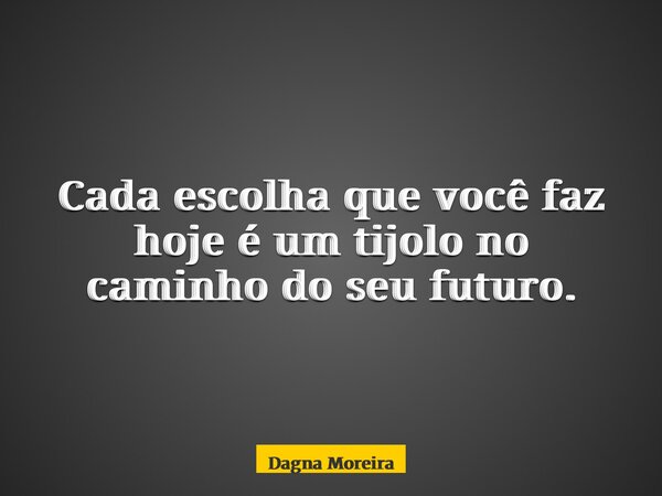 Cada escolha que você faz hoje é um tijolo no caminho do seu futuro.... Frase de Dagna Moreira.