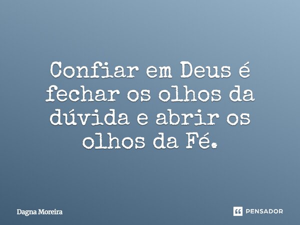 Confiar em Deus é fechar os olhos da dúvida e abrir os olhos da Fé.⁠... Frase de Dagna Moreira.