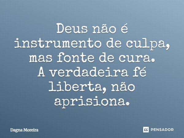 ⁠Deus não é instrumento de culpa, mas fonte de cura. A verdadeira fé liberta, não aprisiona.... Frase de Dagna Moreira.