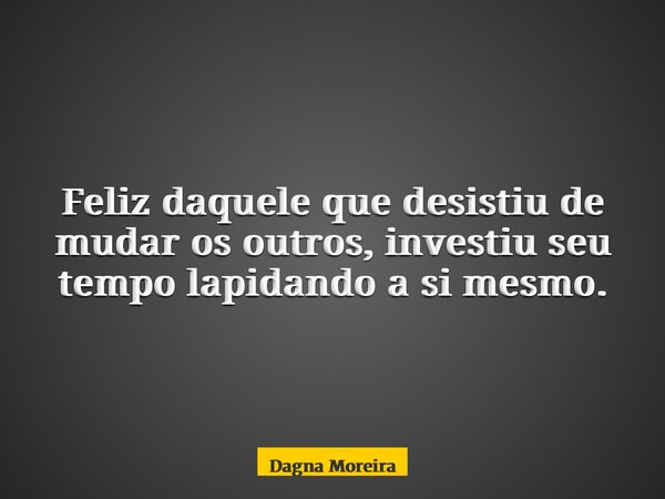 Feliz daquele que desistiu de mudar os outros, investiu seu tempo lapidando a si mesmo.... Frase de Dagna Moreira.