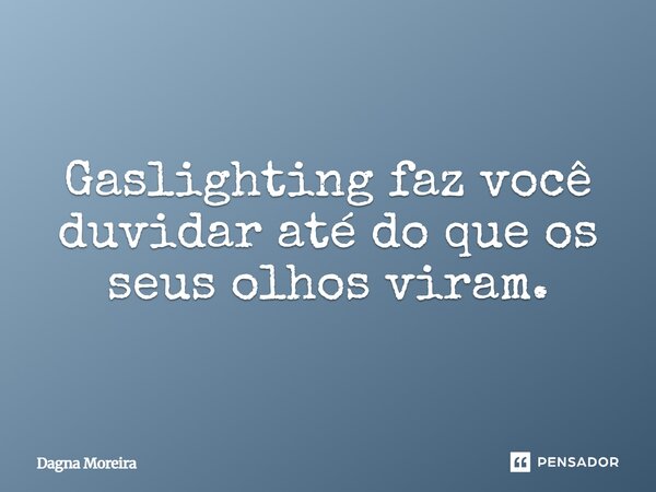 Gaslighting faz você duvidar até do que os seus olhos viram.... Frase de Dagna Moreira.