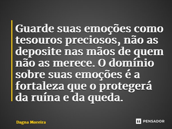 ⁠Guarde suas emoções como tesouros preciosos, não as deposite nas mãos de quem não as merece. O domínio sobre suas emoções é a fortaleza que o protegerá da ruín... Frase de Dagna Moreira.
