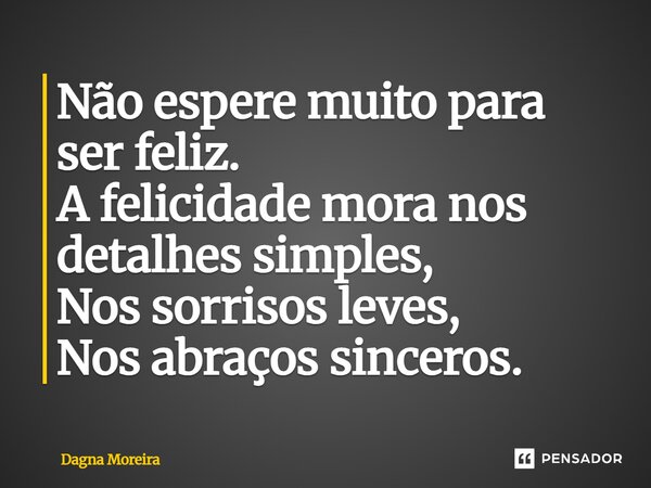 ⁠Não espere muito para ser feliz. A felicidade mora nos detalhes simples, Nos sorrisos leves, Nos abraços sinceros.... Frase de Dagna Moreira.