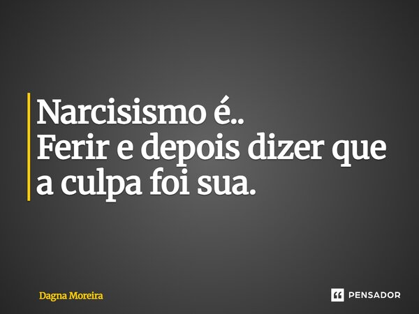 ⁠Narcisismo é.. Ferir e depois dizer que a culpa foi sua.... Frase de Dagna Moreira.