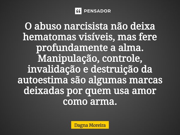 ⁠O abuso narcisista não deixa hematomas visíveis, mas fere profundamente a alma. Manipulação, controle, invalidação e destruição da autoestima são algumas marca... Frase de Dagna Moreira.