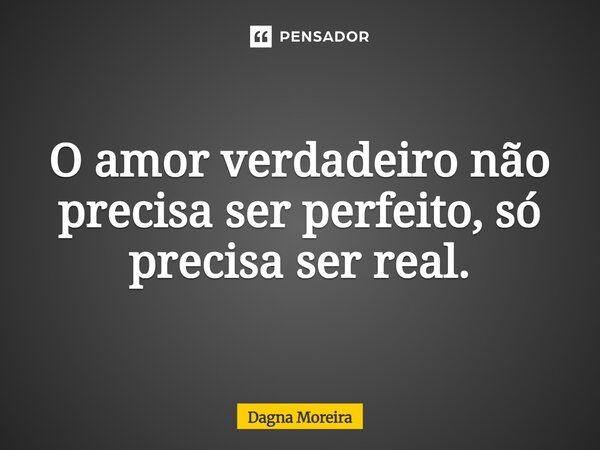 ⁠O amor verdadeiro não precisa ser perfeito, só precisa ser real.... Frase de Dagna Moreira.