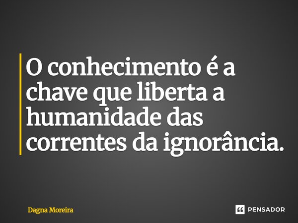 ⁠O conhecimento é a chave que liberta a humanidade das correntes da ignorância.... Frase de Dagna Moreira.