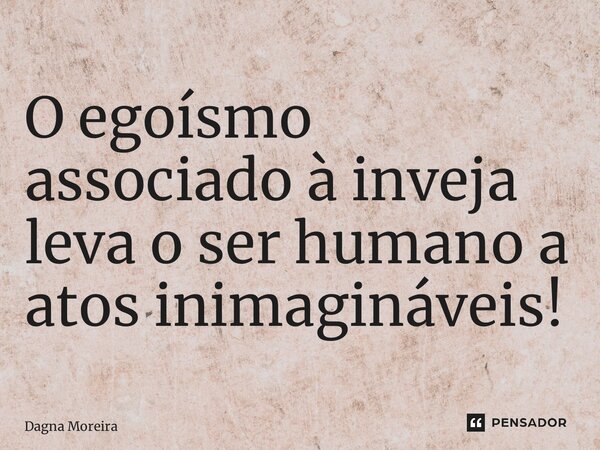 O egoísmo associado à inveja leva o ser humano a atos inimagináveis!... Frase de Dagna Moreira.