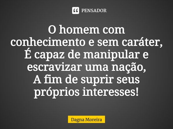 ⁠O homem com conhecimento e sem caráter, É capaz de manipular e escravizar uma nação, A fim de suprir seus próprios interesses!... Frase de Dagna Moreira.
