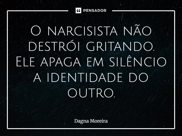 ⁠O narcisista não destrói gritando. Ele apaga em silêncio a identidade do outro.... Frase de Dagna Moreira.