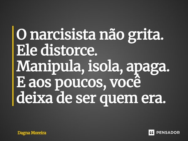 ⁠O narcisista não grita. Ele distorce. Manipula, isola, apaga. E aos poucos, você deixa de ser quem era.... Frase de Dagna Moreira.