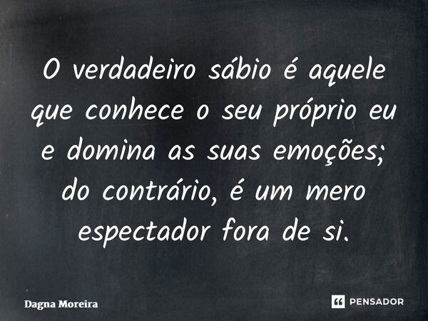 ⁠O verdadeiro sábio é aquele que conhece o seu próprio eu e domina as suas emoções; do contrário, é um mero espectador fora de si.... Frase de Dagna Moreira.