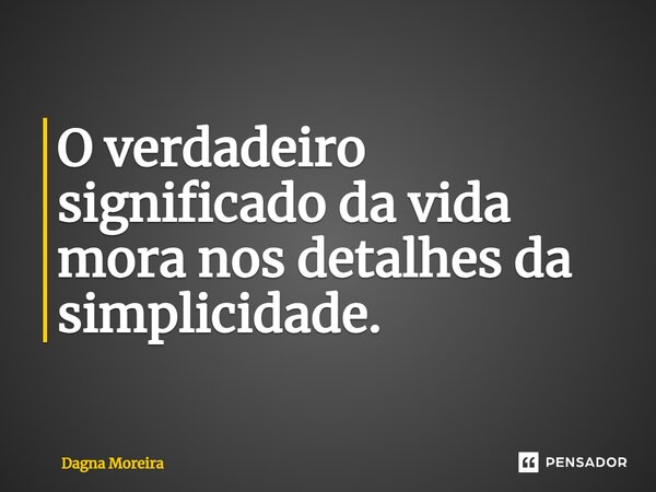 ⁠O verdadeiro significado da vida mora nos detalhes da simplicidade.... Frase de Dagna Moreira.