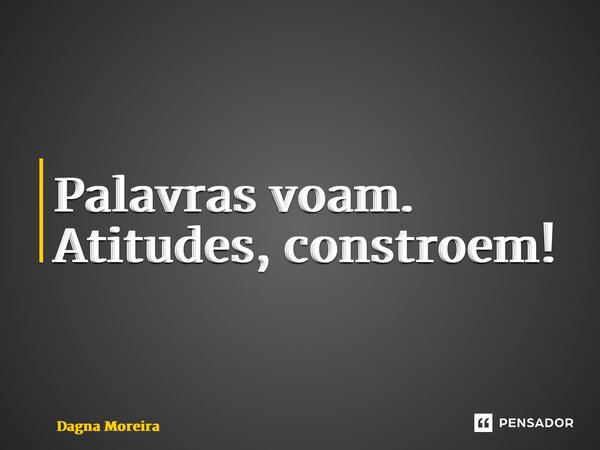 ⁠Palavras voam. Atitudes, constroem!... Frase de Dagna Moreira.