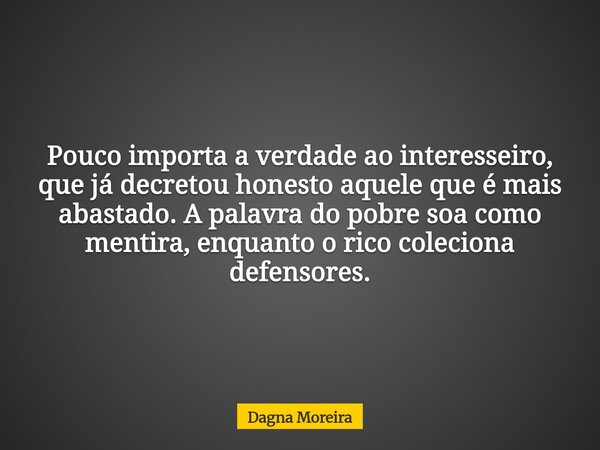 Pouco importa a verdade ao interesseiro, que já decretou honesto aquele que é mais abastado. A palavra do pobre soa como mentira, enquanto o rico coleciona defe... Frase de Dagna Moreira.