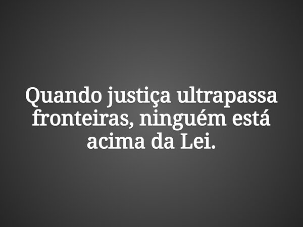 Quando justiça ultrapassa fronteiras, ninguém está acima da Lei.... Frase de Dagna Moreira.