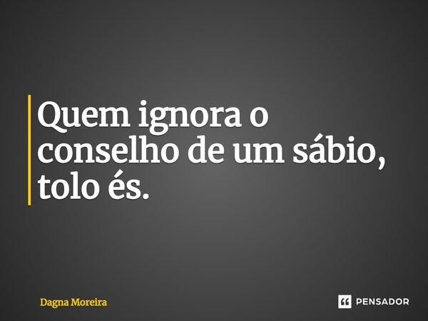 ⁠Quem ignora o conselho de um sábio, tolo és.... Frase de Dagna Moreira.