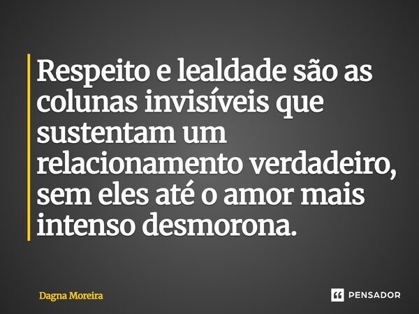 ⁠Respeito e lealdade são as colunas invisíveis que sustentam um relacionamento verdadeiro, sem eles até o amor mais intenso desmorona.... Frase de Dagna Moreira.
