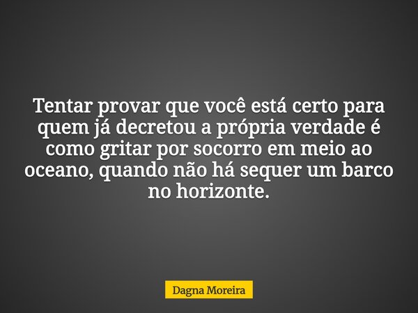 Tentar provar que você está certo para quem já decretou a própria verdade é como gritar por socorro em meio ao oceano, quando não há sequer um barco no horizont... Frase de Dagna Moreira.
