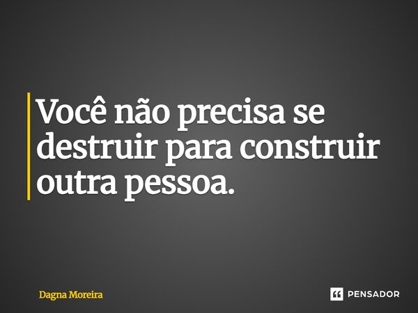 ⁠Você não precisa se destruir para construir outra pessoa.... Frase de Dagna Moreira.