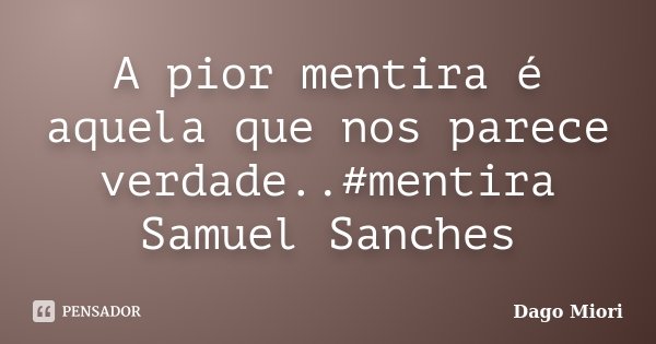 A pior mentira é aquela que nos parece verdade..#mentira Samuel Sanches... Frase de Dago Miori.