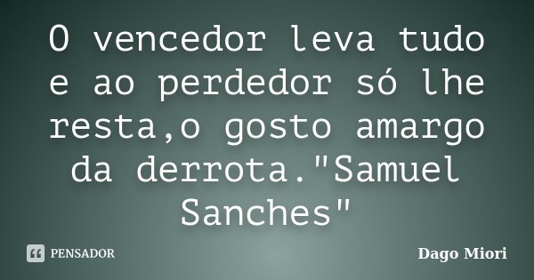 O vencedor leva tudo e ao perdedor só lhe resta,o gosto amargo da derrota."Samuel Sanches"... Frase de Dago Miori.