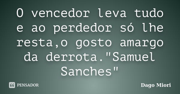 O vencedor leva tudo e ao perdedor só lhe resta,o gosto amargo da derrota."Samuel Sanches"... Frase de Dago Miori.