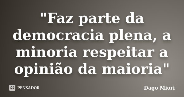 "Faz parte da democracia plena, a minoria respeitar a opinião da maioria"... Frase de Dago Miori.