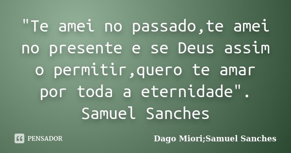 "Te amei no passado,te amei no presente e se Deus assim o permitir,quero te amar por toda a eternidade". Samuel Sanches... Frase de Dago Miori;Samuel Sanches.