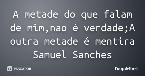 A metade do que falam de mim,nao é verdade;A outra metade é mentira Samuel Sanches... Frase de DagoMiori.