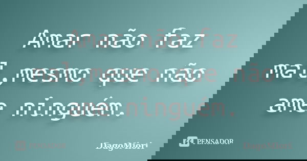 Amar não faz mal,mesmo que não ame ninguém.... Frase de DagoMiori.