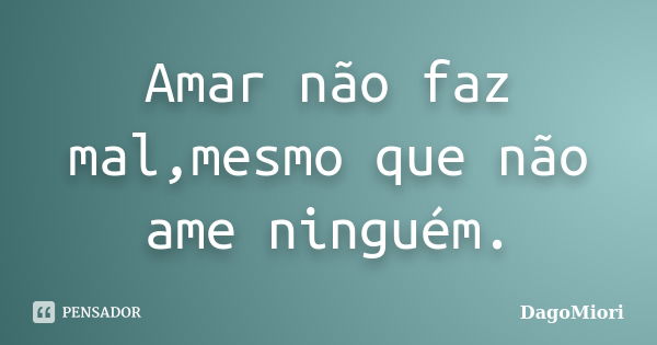 Amar não faz mal,mesmo que não ame ninguém.... Frase de DagoMiori.