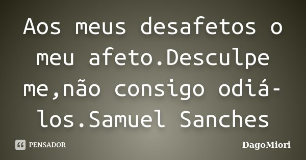 Aos meus desafetos o meu afeto.Desculpe me,não consigo odiá-los.Samuel Sanches... Frase de DagoMiori.