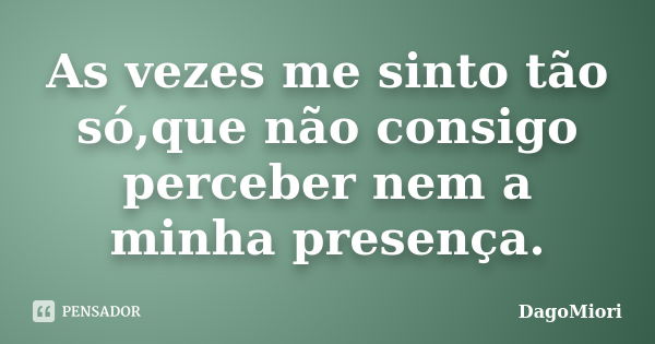 As vezes me sinto tão só,que não consigo perceber nem a minha presença.... Frase de DagoMiori.