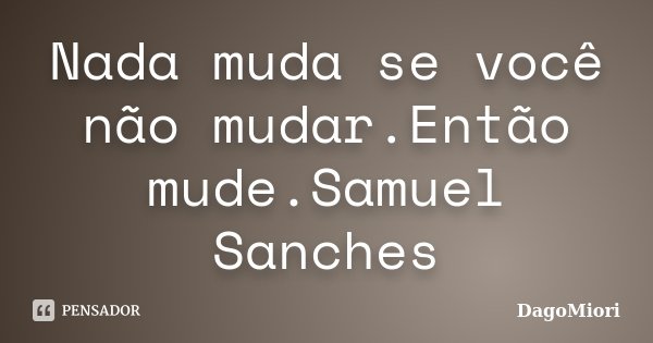 Nada muda se você não mudar.Então mude.Samuel Sanches... Frase de DagoMiori.