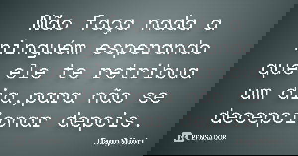 Não faça nada a ninguém esperando que ele te retribua um dia,para não se decepcionar depois.... Frase de DagoMiori.