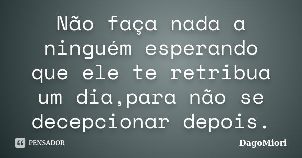 Não faça nada a ninguém esperando que ele te retribua um dia,para não se decepcionar depois.... Frase de DagoMiori.