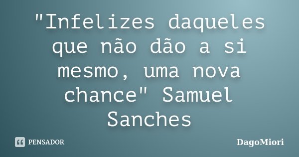 "Infelizes daqueles que não dão a si mesmo, uma nova chance" Samuel Sanches... Frase de DagoMiori.