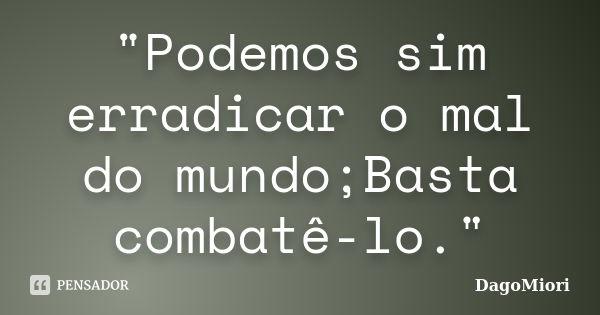 "Podemos sim erradicar o mal do mundo;Basta combatê-lo."... Frase de DagoMiori.