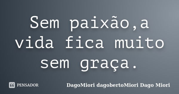 Sem paixão,a vida fica muito sem graça.... Frase de DagoMiori dagobertoMiori Dago Miori.