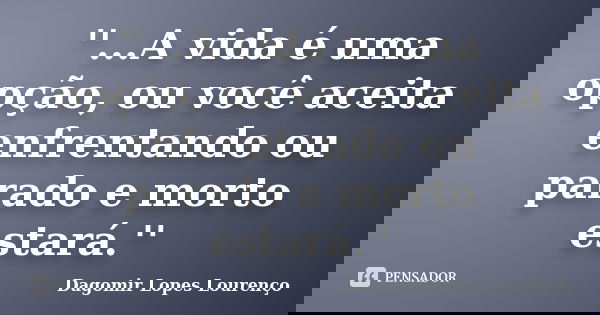 ''...A vida é uma opção, ou você aceita enfrentando ou parado e morto estará.''... Frase de Dagomir Lopes Lourenço.