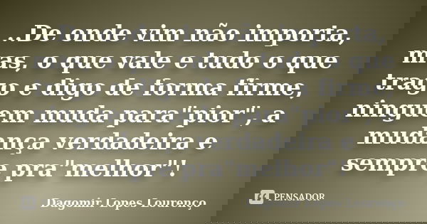 ..De onde vim não importa, mas, o que vale e tudo o que trago e digo de forma firme, ninguem muda para"pior", a mudança verdadeira e sempre pra"m... Frase de Dagomir Lopes Lourenço.